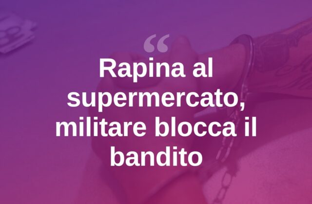 Rapina al supermercato, militare libero dal servizio blocca il bandito