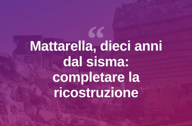 Sisma Centro Italia, dieci anni dopo: Mattarella chiede di finire la ricostruzione