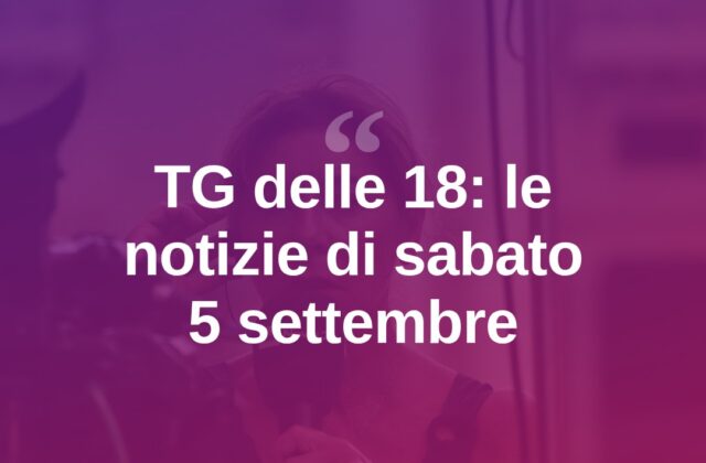 In onda il TG delle 18 di sabato 5 settembre
