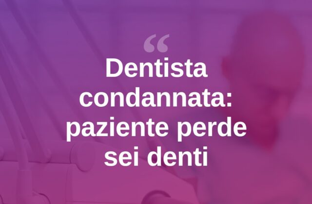 Cure odontoiatriche sbagliate, perde sei denti: condannata dentista