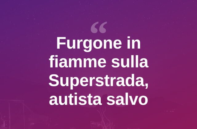 Furgone avvolto dalle fiamme sulla Superstrada: autista salvo