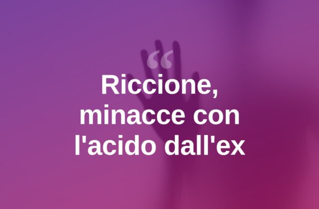 Riccione, minacciata con l’acido dall’ex: 37enne vive nel terrore