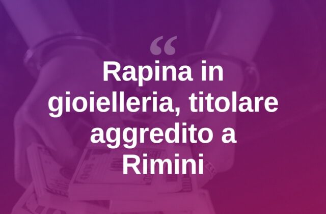 Rapina in gioielleria a Rimini, il titolare aggredito dai banditi