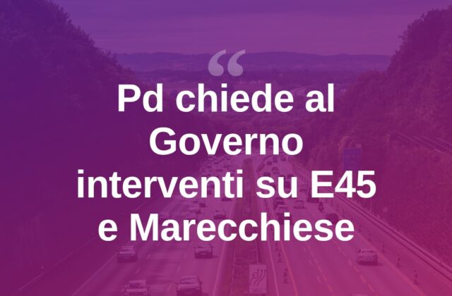 Viabilità, il Pd incalza Salvini su E45 e Marecchiese
