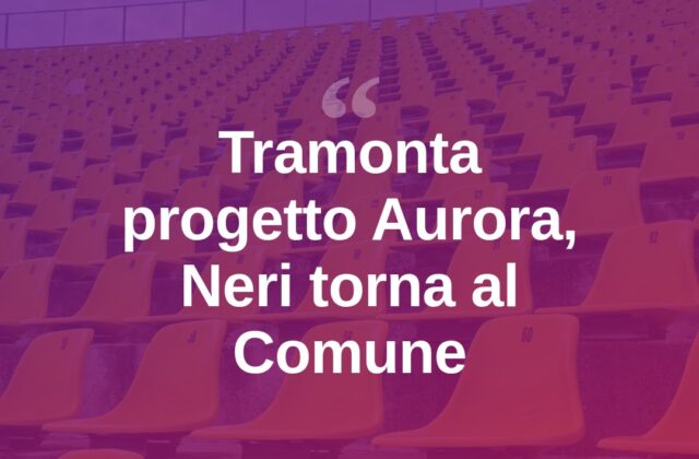 Nuovo Neri, tramonta il progetto Aurora: ora decide il Comune