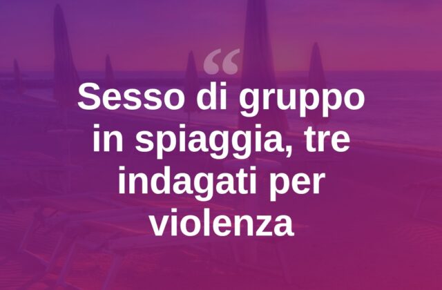Rimini, sesso di gruppo in spiaggia: tre amici indagati per violenza