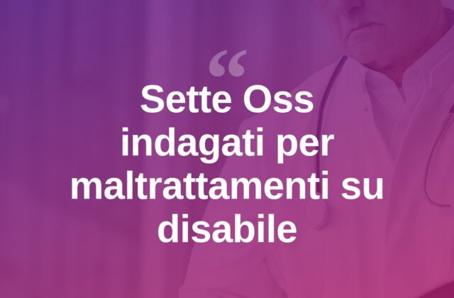 Maltrattamenti su paziente disabile: sette Oss indagati