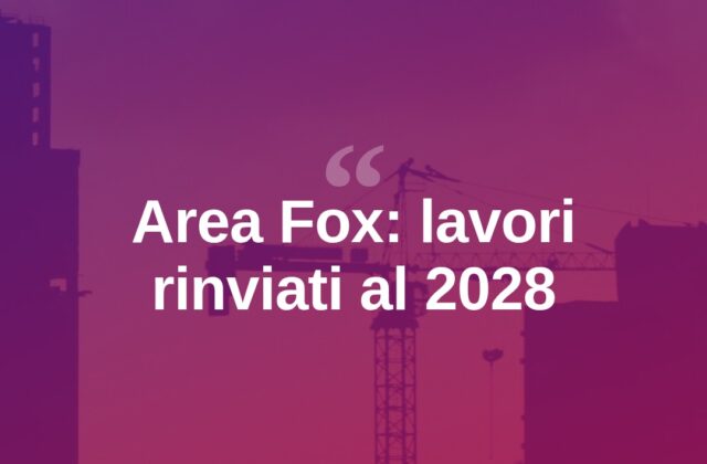 Area Fox, nuovo rinvio: i lavori termineranno nel 2028