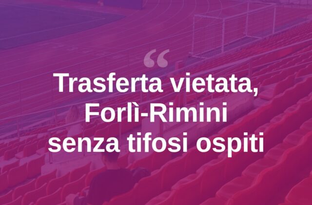 Forlì-Rimini, stadio chiuso ai tifosi biancorossi in trasferta