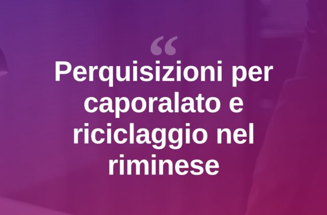 Caporalato e riciclaggio: perquisizioni nel riminese