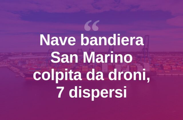 Nave con bandiera San Marino colpita da droni, 7 dispersi