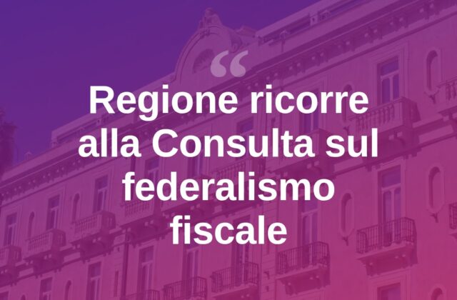 Federalismo fiscale, la Regione ricorre alla Consulta: fondi a rischio
