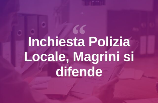Inchiesta sulla Polizia Locale, Magrini: “Non sapevamo di reati”